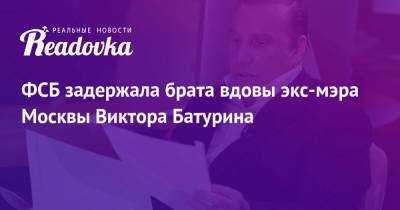 Юрий Лужков - Елена Батурина - Виктор Батурин - ФСБ задержала брата вдовы экс-мэра Москвы Виктора Батурина - readovka.news - Москва
