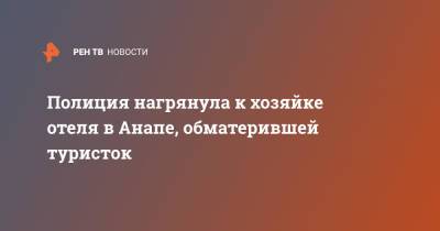 Полиция нагрянула к хозяйке отеля в Анапе, обматерившей туристок - ren.tv - Анапа
