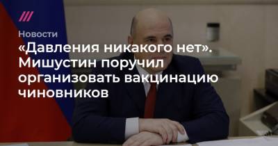Владимир Путин - Дмитрий Песков - «Давления никакого нет». Мишустин поручил организовать вакцинацию чиновников - tvrain.ru - Россия