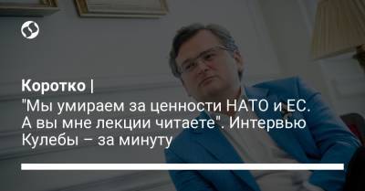 Дмитрий Кулеба - Коротко | "Мы умираем за ценности НАТО и ЕС. А вы мне лекции читаете". Интервью Кулебы – за минуту - liga.net - Россия - Украина