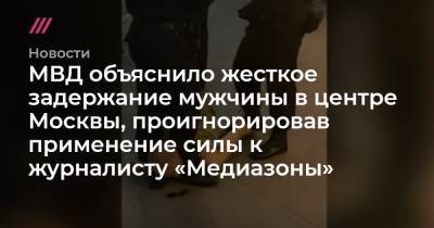 МВД объяснило жесткое задержание мужчины в центре Москвы, проигнорировав применение силы к журналисту «Медиазоны» - tvrain.ru - Москва