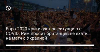 Евро-2020 критикуют за ситуацию с COVID. Рим просит британцев не ехать на матч с Украиной - liga.net - Украина - Германия - Копенгаген - Рим