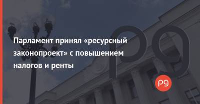 Сергей Марченко - Парламент принял «ресурсный законопроект» с повышением налогов и ренты - thepage.ua - Украина