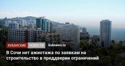 В Сочи нет ажиотажа по заявкам на строительство в преддверии ограничений - kubnews.ru - Сочи - Краснодарский край
