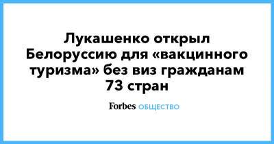 Александр Лукашенко - Лукашенко открыл Белоруссию для «вакцинного туризма» без виз гражданам 73 стран - forbes.ru - Россия - Белоруссия