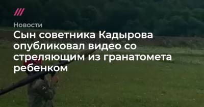 Сын советника Кадырова опубликовал видео со стреляющим из гранатомета ребенком - tvrain.ru