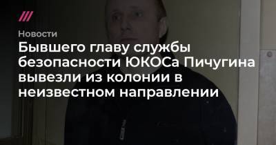 Михаил Ходорковский - Бывшего главу службы безопасности ЮКОСа Пичугина вывезли из колонии в неизвестном направлении - tvrain.ru - Москва - Украина - Нефтеюганск