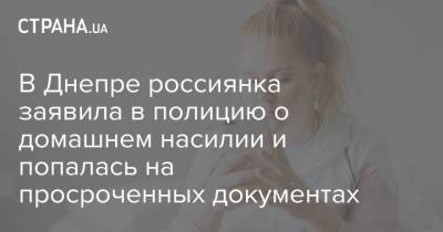 В Днепре россиянка заявила в полицию о домашнем насилии и попалась на просроченных документах - strana.ua - Украина - Днепропетровская обл. - Днепр