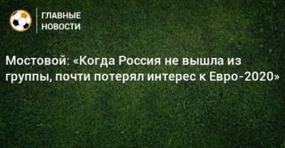 Андрей Мостовой - Мостовой: «Когда Россия не вышла из группы, почти потерял интерес к Евро-2020» - bombardir.ru - Россия - Дания