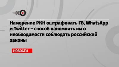 Намерение РКН оштрафовать FВ, WhatsApp и Twitter – способ напомнить им о необходимости соблюдать российский законы - echo.msk.ru - Москва - Россия - Twitter