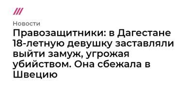 Правозащитники: в Дагестане 18-летную девушку заставляли выйти замуж, угрожая убийством. Она сбежала в Швецию - tvrain.ru - Швеция - респ. Дагестан