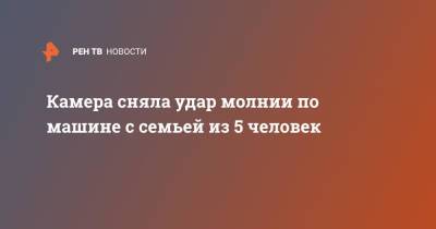 Камера сняла удар молнии по машине с семьей из 5 человек - ren.tv - США - штат Канзас