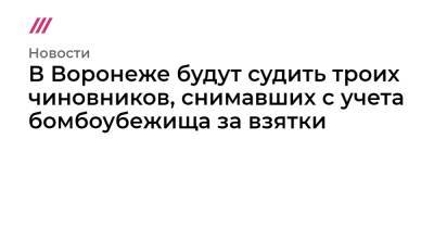 В Воронеже будут судить троих чиновников, снимавших с учета бомбоубежища за взятки - tvrain.ru - Воронеж