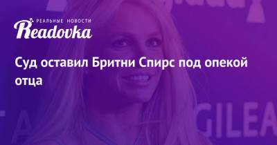 Бритни Спирс - Джеймс Спирс - Суд оставил Бритни Спирс под опекой отца - readovka.ru - США