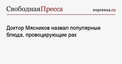 Александр Мясников - Доктор Мясников назвал популярные блюда, провоцирующие рак - svpressa.ru