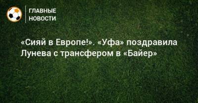 Андрей Лунев - «Сияй в Европе!». «Уфа» поздравила Лунева с трансфером в «Байер» - bombardir.ru - Уфа