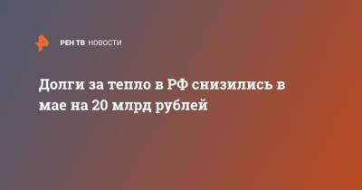 Долги за тепло в РФ снизились в мае на 20 млрд рублей - ren.tv - Россия