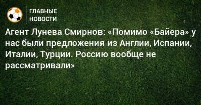 Андрей Лунев - Антон Смирнов - Агент Лунева Смирнов: «Помимо «Байера» у нас были предложения из Англии, Испании, Италии, Турции. Россию вообще не рассматривали» - bombardir.ru - Россия - Англия - Италия - Турция - Испания