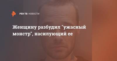 Женщину разбудил "ужасный монстр", насилующий ее - ren.tv