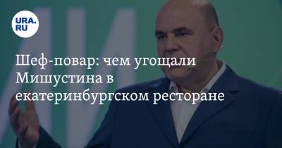 Михаил Ковалев - Антон Силуанов - Михаил Мишустин - Максим Решетников - Денис Мантуров - Шеф-повар: чем угощали Мишустина в екатеринбургском ресторане - ura.news - Россия - Екатеринбург