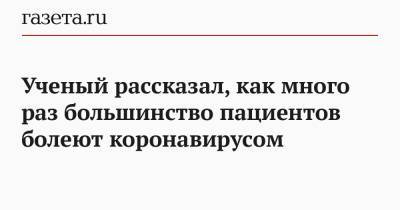 Сергей Нетесов - Ученый рассказал, как много раз большинство пациентов болеют коронавирусом - gazeta.ru - Россия