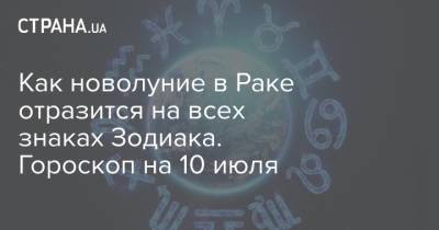 Как новолуние в Раке отразится на всех знаках Зодиака. Гороскоп на 10 июля - strana.ua - Украина
