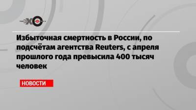 Избыточная смертность в России, по подсчётам агентства Reuters, с апреля прошлого года превысила 400 тысяч человек - echo.msk.ru - Россия - Англия - Reuters
