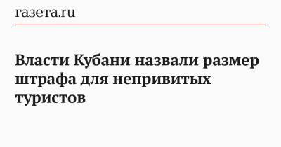 Зарина Догузова - Власти Кубани назвали размер штрафа для непривитых туристов - gazeta.ru - Краснодарский край