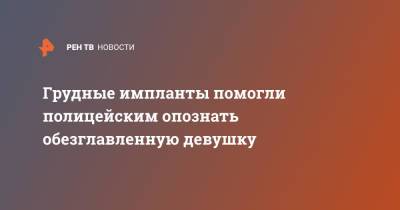 Грудные импланты помогли полицейским опознать обезглавленную девушку - ren.tv - Турция