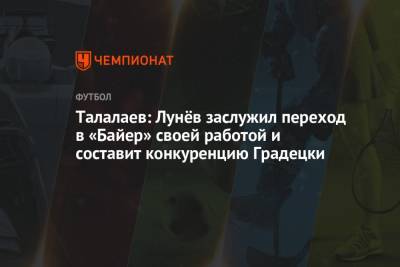 Андрей Талалаев - Андрей Лунев - Талалаев: Лунёв заслужил переход в «Байер» своей работой и составит конкуренцию Градецки - championat.com