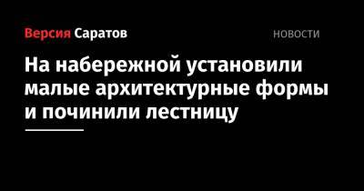 На набережной установили малые архитектурные формы и починили лестницу - nversia.ru - Москва - Саратов - Самара