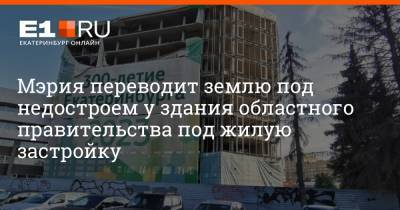 Мэрия переводит землю под недостроем у здания областного правительства под жилую застройку - e1.ru - Екатеринбург - Свердловская обл.