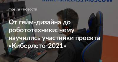 От гейм-дизайна до робототехники: чему научились участники проекта «Киберлето-2021» - mos.ru - Москва