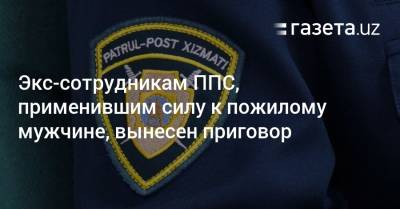 Экс-сотрудникам ППС, применившим силу к пожилому мужчине, вынесен приговор - gazeta.uz - Узбекистан
