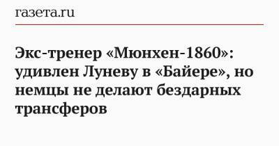 Андрей Лунев - Экс-тренер «Мюнхен-1860»: удивлен Луневу в «Байере», но немцы не делают бездарных трансферов - gazeta.ru - Россия