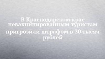 В Краснодарском крае невакцинированным туристам пригрозили штрафом в 30 тысяч рублей - chelny-izvest.ru - Краснодарский край