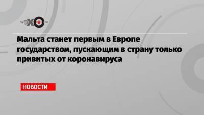 Мальта станет первым в Европе государством, пускающим в страну только привитых от коронавируса - echo.msk.ru - Мальта