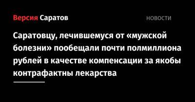 Саратовцу, лечившемуся от «мужской болезни» пообещали почти полмиллиона рублей в качестве компенсации за якобы контрафактные лекарства - nversia.ru