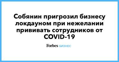 Сергей Собянин - Собянин пригрозил бизнесу локдауном при нежелании прививать сотрудников от COVID-19 - forbes.ru - Москва - Россия