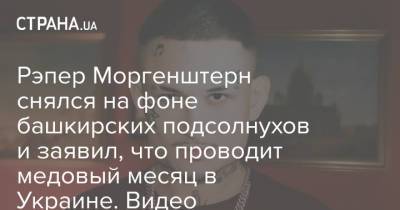 Алишер Валеев - Рэпер Моргенштерн снялся на фоне башкирских подсолнухов и заявил, что проводит медовый месяц в Украине. Видео - strana.ua - Россия - Украина