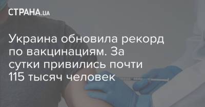 Украина обновила рекорд по вакцинациям. За сутки привились почти 115 тысяч человек - strana.ua - Украина - Киев - Киевская обл. - Харьковская обл. - Одесская обл. - Донецкая обл.