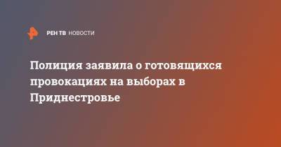 Полиция заявила о готовящихся провокациях на выборах в Приднестровье - ren.tv - Молдавия - Приднестровье
