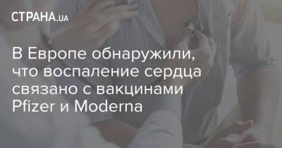 В Европе обнаружили, что воспаление сердца связано с вакцинами Pfizer и Moderna - strana.ua - Украина - Европа