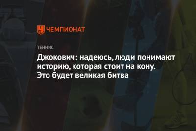 Джокович Новак - Джокович: надеюсь, люди понимают историю, которая стоит на кону. Это будет великая битва - championat.com - Италия - Лондон