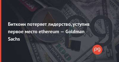 Биткоин потеряет лидерство, уступив первое место ethereum — Goldman Sachs - thepage.ua - Украина