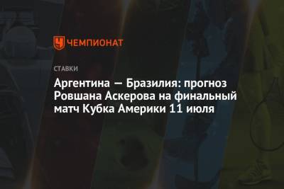 Ровшан Аскеров - Аргентина — Бразилия: прогноз Ровшана Аскерова на финальный матч Кубка Америки 11 июля - championat.com - Бразилия - Аргентина