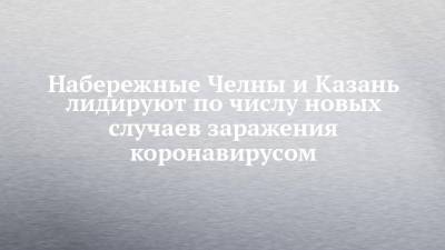 Набережные Челны и Казань лидируют по числу новых случаев заражения коронавирусом - chelny-izvest.ru - респ. Татарстан - Набережные Челны - Казань - Нижнекамск - Зеленодольск - Менделеевск