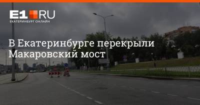 В Екатеринбурге перекрыли Макаровский мост - e1.ru - Екатеринбург