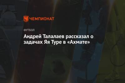 Андрей Талалаев - Андрей Талалаев рассказал о задачах Яя Туре в «Ахмате» - championat.com - Голландия - Португалия - Марокко