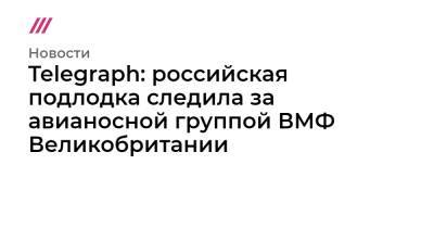 queen Elizabeth - Telegraph: российская подлодка следила за авианосной группой ВМФ Великобритании - tvrain.ru - Крым - Англия